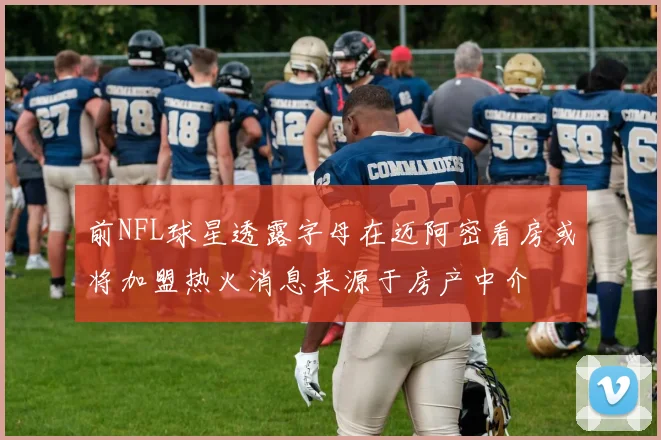 前NFL球星透露字母在迈阿密看房或将加盟热火消息来源于房产中介