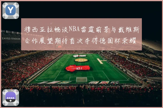 穆西亚拉畅谈NBA雷霆前景与戴维斯合作展望期待首次夺得德国杯荣耀