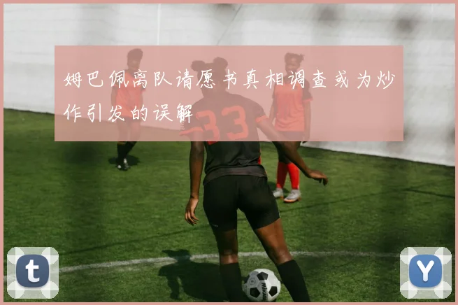姆巴佩离队请愿书真相调查或为炒作引发的误解