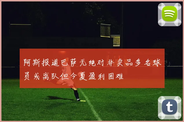 阿斯报道巴萨无绝对非卖品多名球员或离队但今夏盈利困难