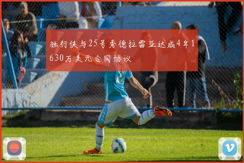 独行侠与25号秀德拉雷亚达成4年1630万美元合同协议