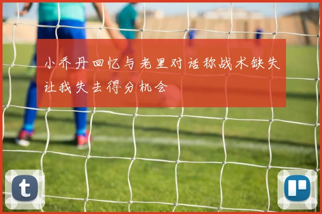 小乔丹回忆与老里对话称战术缺失让我失去得分机会