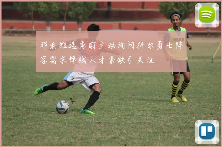 邓利维选秀前主动询问科尔勇士阵容需求锋线人才紧缺引关注