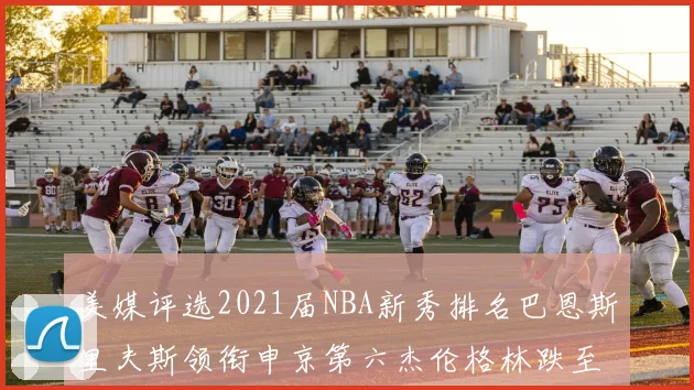 美媒评选2021届NBA新秀排名巴恩斯里夫斯领衔申京第六杰伦格林跌至第九