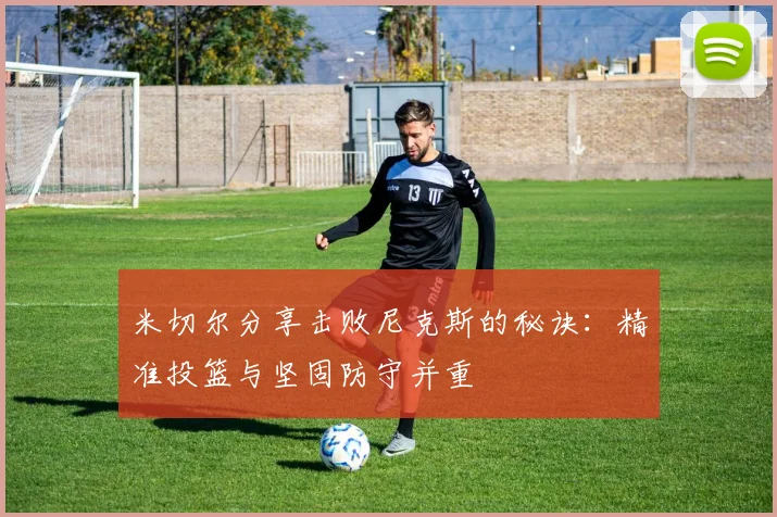 米切尔分享击败尼克斯的秘诀：精准投篮与坚固防守并重