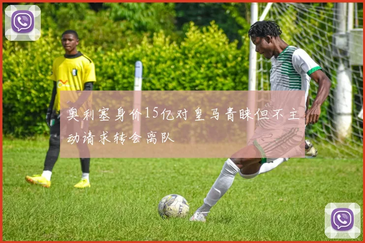 奥利塞身价15亿对皇马青睐但不主动请求转会离队