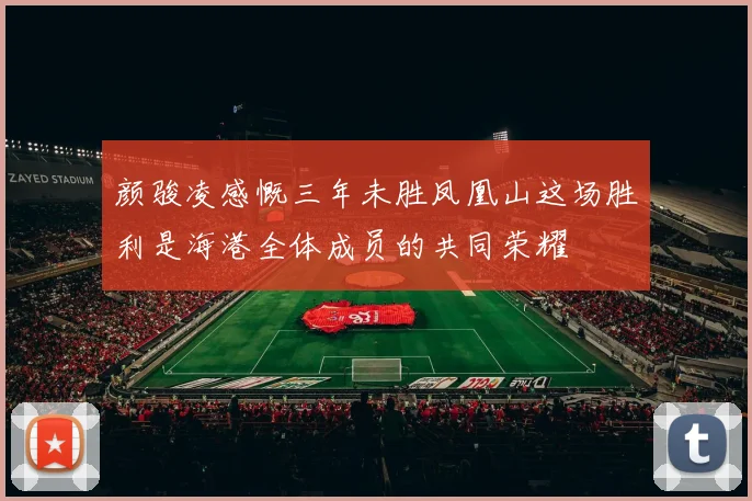 颜骏凌感慨三年未胜凤凰山这场胜利是海港全体成员的共同荣耀