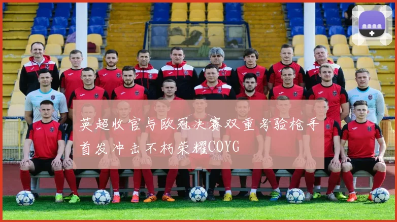 英超收官与欧冠决赛双重考验枪手首发冲击不朽荣耀COYG